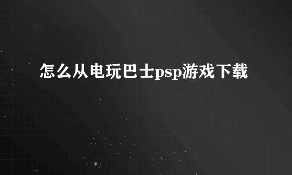 怎么从电玩巴士psp游戏下载