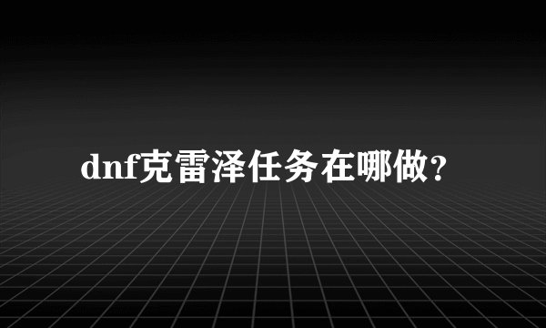 dnf克雷泽任务在哪做？