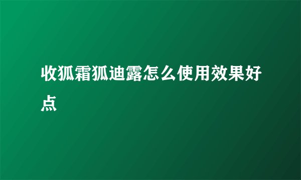 收狐霜狐迪露怎么使用效果好点
