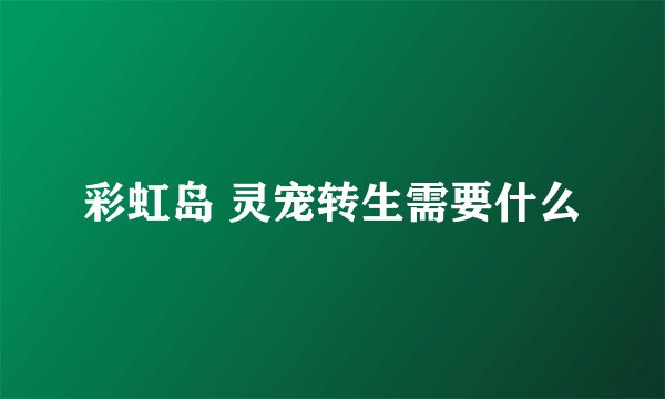 彩虹岛 灵宠转生需要什么