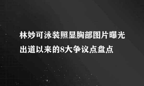 林妙可泳装照显胸部图片曝光出道以来的8大争议点盘点