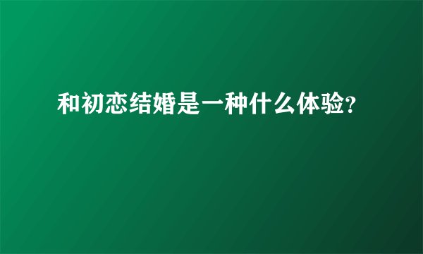 和初恋结婚是一种什么体验？