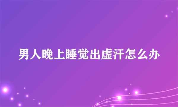 男人晚上睡觉出虚汗怎么办