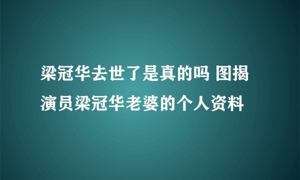 梁冠华去世了是真的吗 图揭演员梁冠华老婆的个人资料