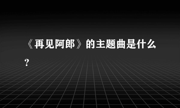 《再见阿郎》的主题曲是什么？