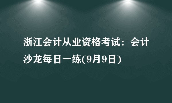 浙江会计从业资格考试：会计沙龙每日一练(9月9日)