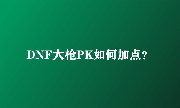 DNF大枪PK如何加点?