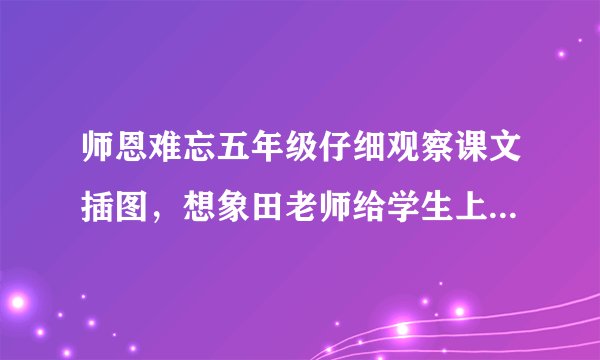 师恩难忘五年级仔细观察课文插图，想象田老师给学生上课的情景。