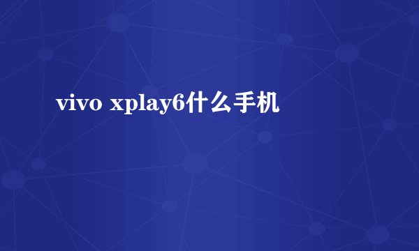 vivo xplay6什么手机