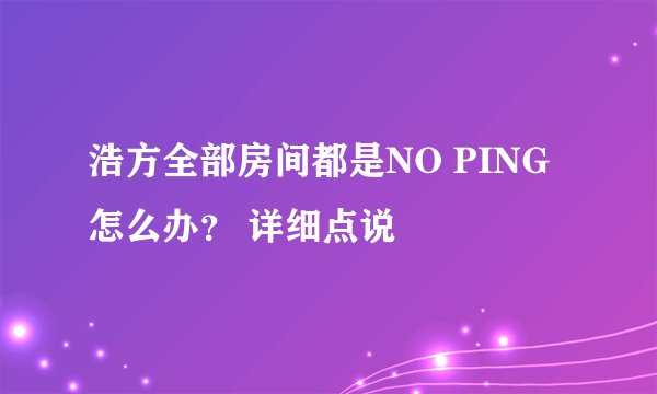 浩方全部房间都是NO PING 怎么办？ 详细点说