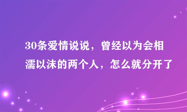 30条爱情说说，曾经以为会相濡以沫的两个人，怎么就分开了