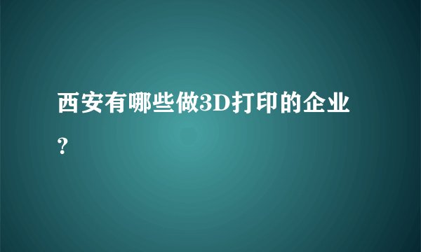 西安有哪些做3D打印的企业？