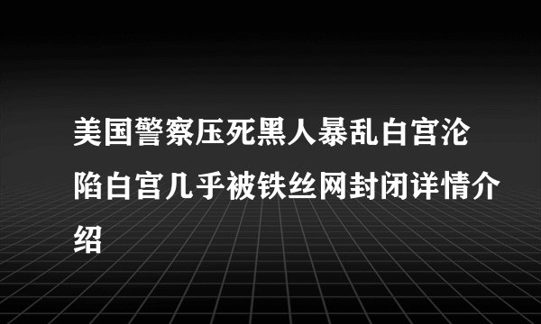 美国警察压死黑人暴乱白宫沦陷白宫几乎被铁丝网封闭详情介绍