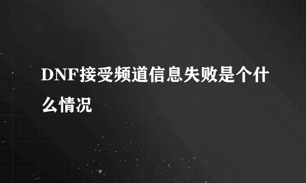 DNF接受频道信息失败是个什么情况