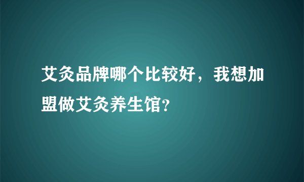 艾灸品牌哪个比较好，我想加盟做艾灸养生馆？