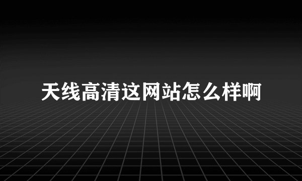 天线高清这网站怎么样啊