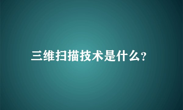 三维扫描技术是什么？