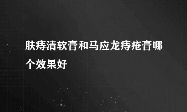 肤痔清软膏和马应龙痔疮膏哪个效果好