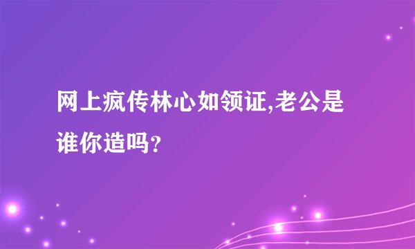 网上疯传林心如领证,老公是谁你造吗？