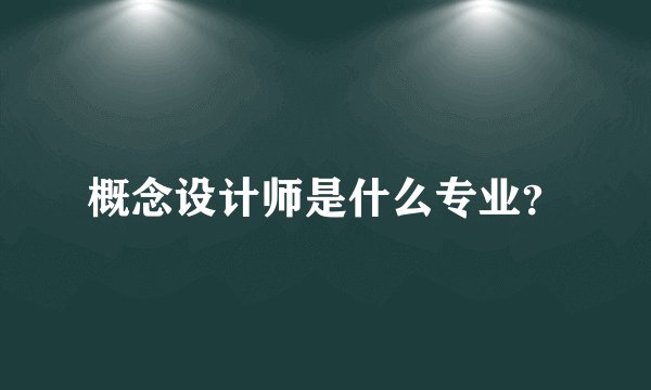 概念设计师是什么专业？