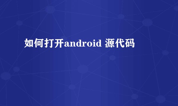 如何打开android 源代码