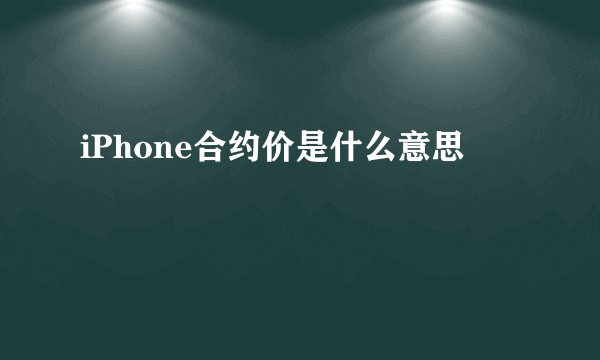 iPhone合约价是什么意思