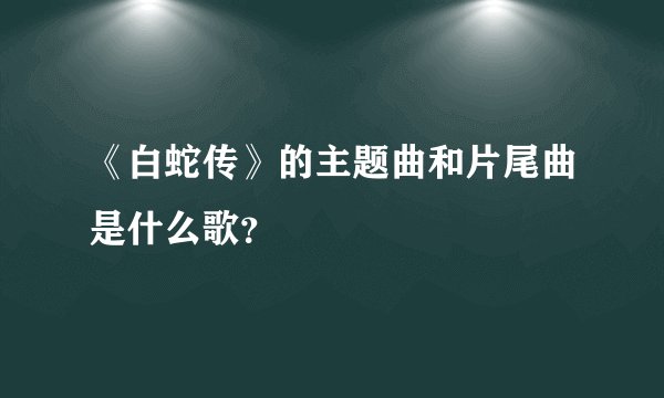 《白蛇传》的主题曲和片尾曲是什么歌？