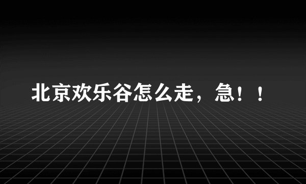 北京欢乐谷怎么走，急！！