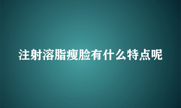 注射溶脂瘦脸有什么特点呢
