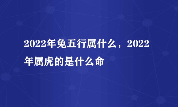 2022年兔五行属什么，2022年属虎的是什么命