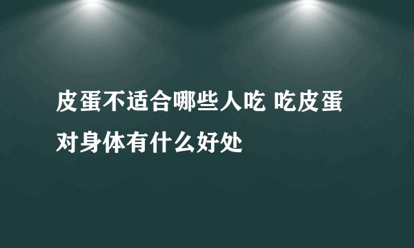 皮蛋不适合哪些人吃 吃皮蛋对身体有什么好处