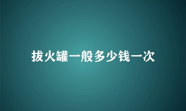 拔火罐一般多少钱一次