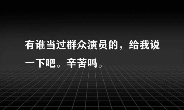 有谁当过群众演员的，给我说一下吧。辛苦吗。