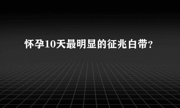 怀孕10天最明显的征兆白带？
