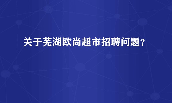 关于芜湖欧尚超市招聘问题？