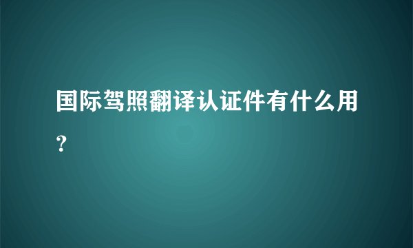 国际驾照翻译认证件有什么用？