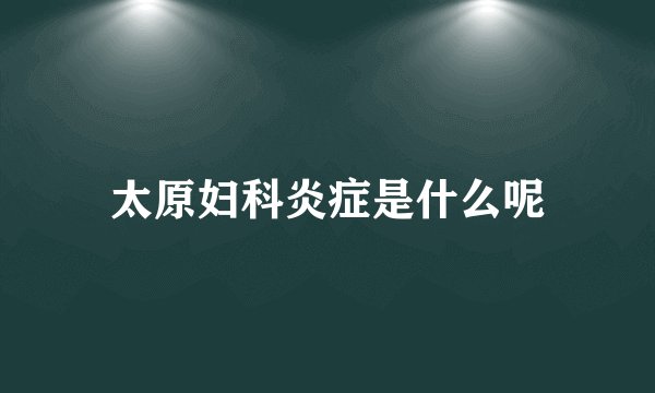 太原妇科炎症是什么呢