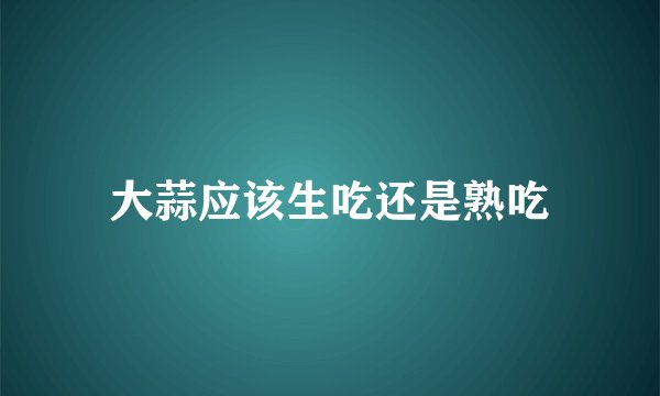 大蒜应该生吃还是熟吃