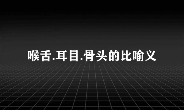 喉舌.耳目.骨头的比喻义