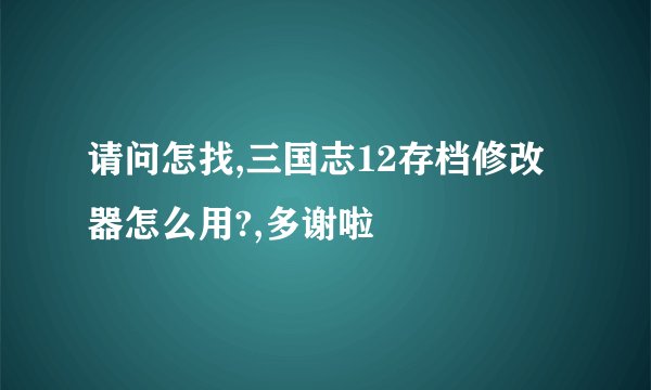 请问怎找,三国志12存档修改器怎么用?,多谢啦