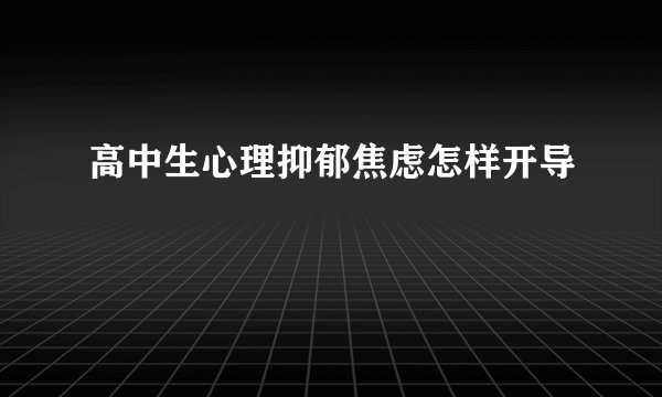 高中生心理抑郁焦虑怎样开导