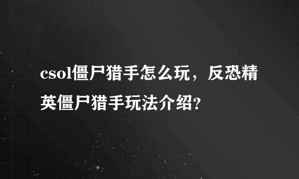 csol僵尸猎手怎么玩,反恐精英僵尸猎手玩法介绍?