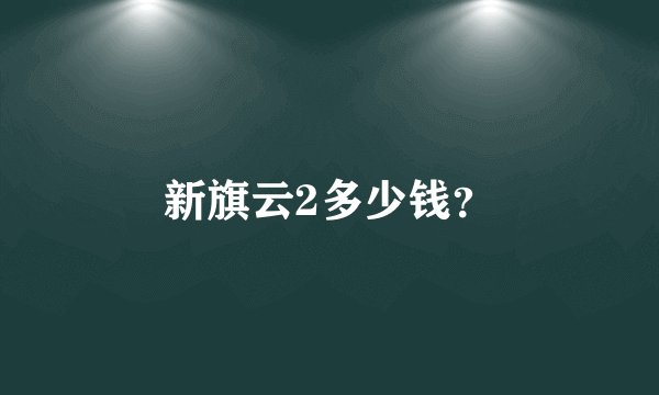 新旗云2多少钱？