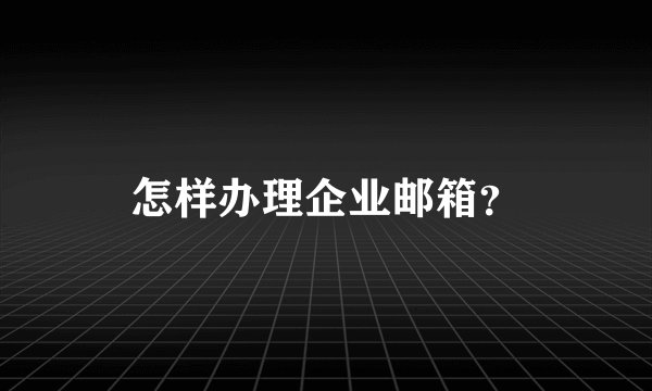 怎样办理企业邮箱？