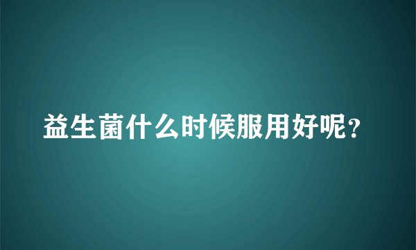 益生菌什么时候服用好呢？