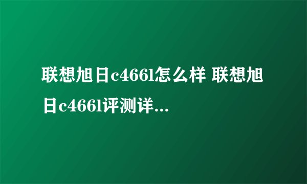联想旭日c466l怎么样 联想旭日c466l评测详解【图文】