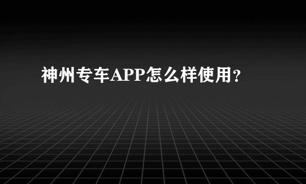 神州专车APP怎么样使用？