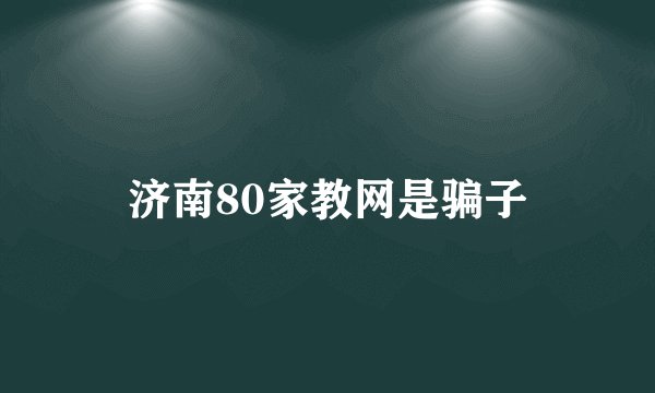 济南80家教网是骗子