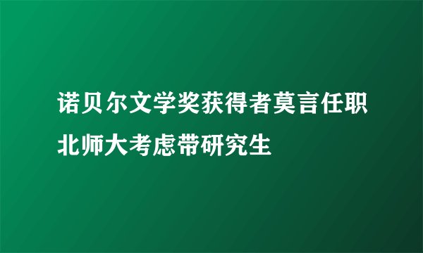 诺贝尔文学奖获得者莫言任职北师大考虑带研究生