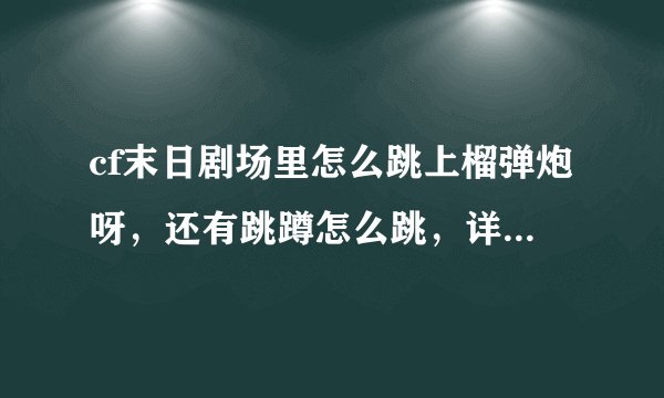 cf末日剧场里怎么跳上榴弹炮呀,还有跳蹲怎么跳,详细详细,越详细越好,谢谢!